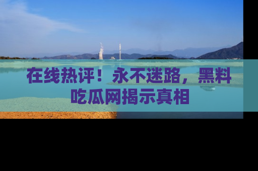 在线热评!永不迷路,黑料吃瓜网揭示真相