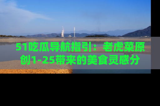 51吃瓜导航指引:老虎菜原创1-25带来的美食灵感分享