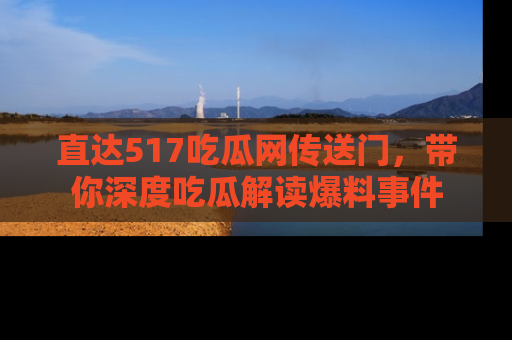 直达517吃瓜网传送门,带你深度吃瓜解读爆料事件