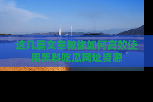这几篇文章教你如何高效使用黑料吃瓜网址资源