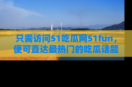 只需访问51吃瓜网51fun,便可直达最热门的吃瓜话题和资讯