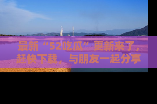 最新“52吃瓜”更新来了,赶快下载,与朋友一起分享吃瓜乐趣!