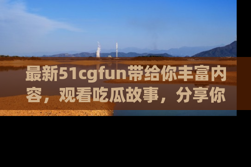 最新51cgfun带给你丰富内容,观看吃瓜故事,分享你的感受!