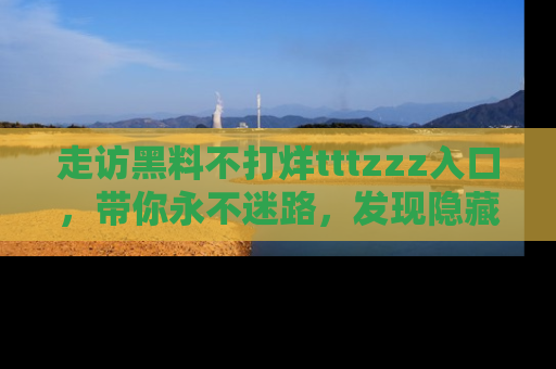 走访黑料不打烊tttzzz入口,带你永不迷路,发现隐藏的黑幕