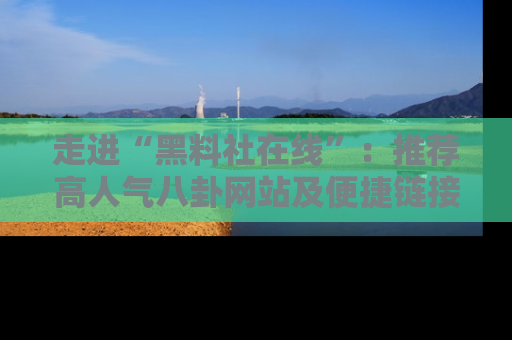 走进“黑料社在线”:推荐高人气八卦网站及便捷链接的全面指南