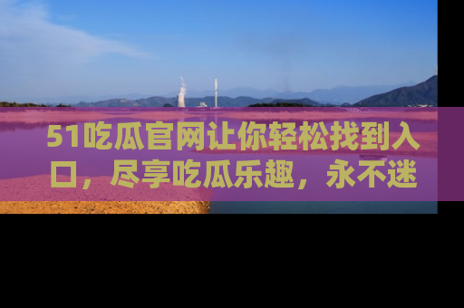 51吃瓜官网让你轻松找到入口，尽享吃瓜乐趣，永不迷路！