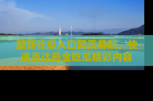 最新吃瓜入口网页导航,快速直达最全吃瓜精彩内容