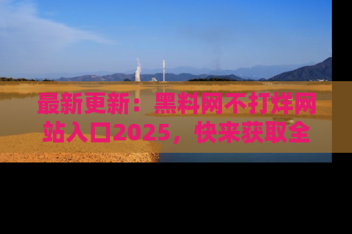 最新更新:黑料网不打烊网站入口2025,快来获取全新链接和网址!