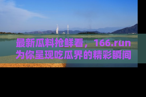最新瓜料抢鲜看,166.run为你呈现吃瓜界的精彩瞬间!