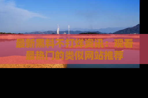 最新黑料不打烊资讯:观看最热门的类似网站推荐