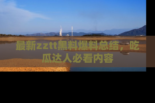 最新zztt黑料爆料总结,吃瓜达人必看内容