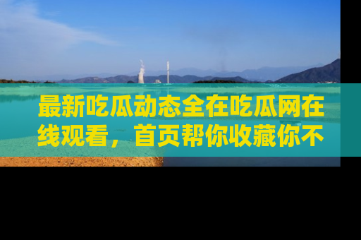 最新吃瓜动态全在吃瓜网在线观看,首页帮你收藏你不能错过的精彩!
