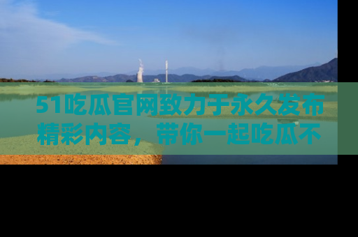 51吃瓜官网致力于永久发布精彩内容,带你一起吃瓜不停歇!