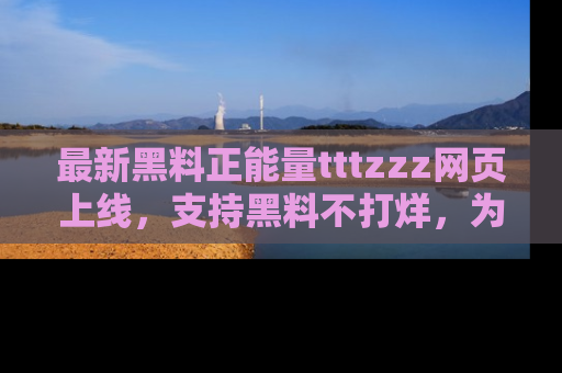 最新黑料正能量tttzzz网页上线,支持黑料不打烊,为你呈现丰富多彩的社会热议!