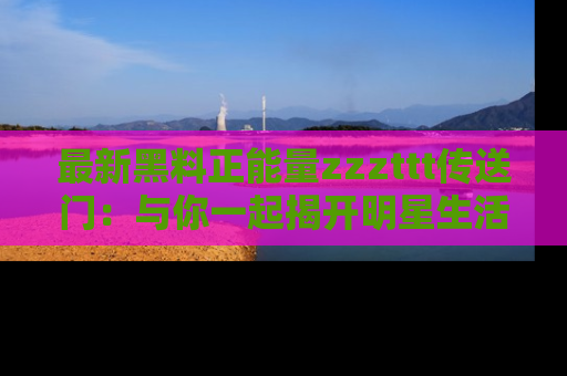 最新黑料正能量zzzttt传送门:与你一起揭开明星生活的神秘地址!