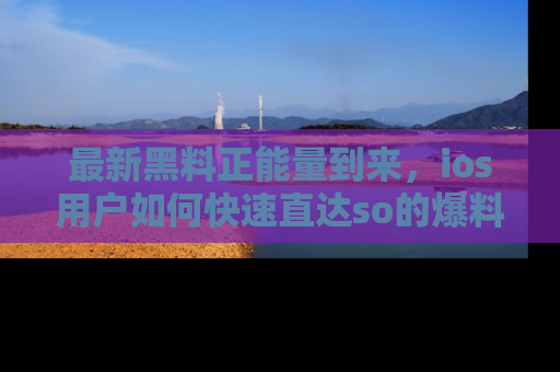 最新黑料正能量到来,ios用户如何快速直达so的爆料?