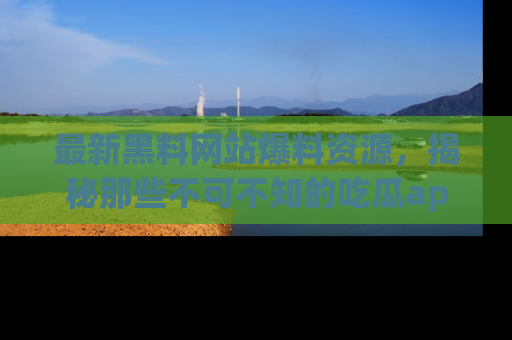 最新黑料网站爆料资源,揭秘那些不可不知的吃瓜app!