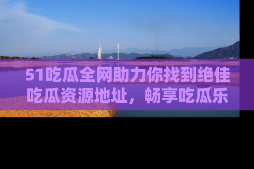 51吃瓜全网助力你找到绝佳吃瓜资源地址，畅享吃瓜乐趣！