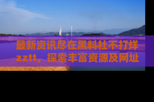 最新资讯尽在黑料社不打烊zztt,探索丰富资源及网址!