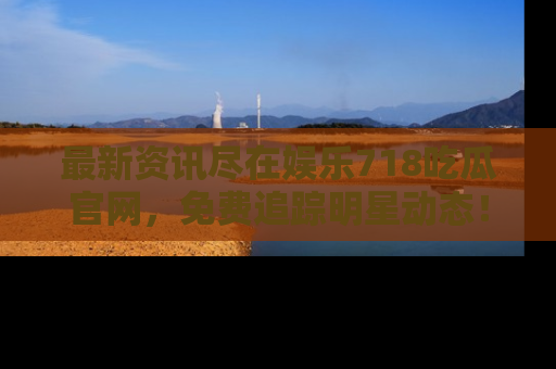 最新资讯尽在娱乐718吃瓜官网,免费追踪明星动态!