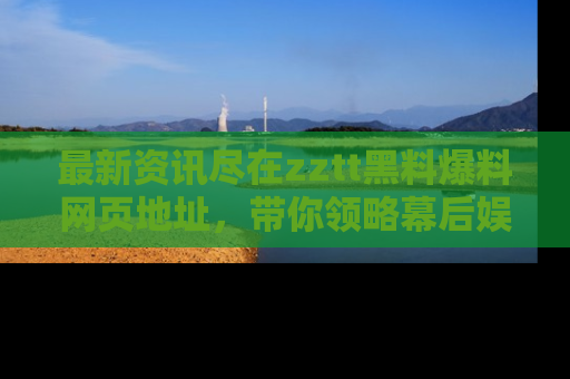 最新资讯尽在zztt黑料爆料网页地址,带你领略幕后娱乐圈的精彩瞬间!